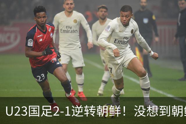 U23国足2-1逆转朝鲜！没想到朝鲜主帅赛后这么说，彻底破防！